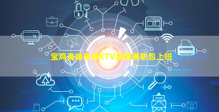 宝鸡高端夜场KTV招聘兼职包上班