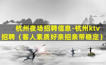 杭州夜场招聘信息-杭州ktv招聘（客人素质好亲招亲带稳定）